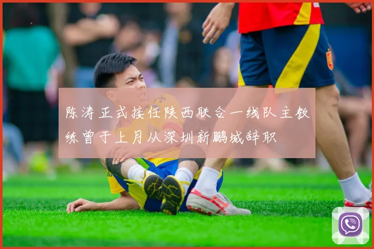 陈涛正式接任陕西联合一线队主教练曾于上月从深圳新鹏城辞职