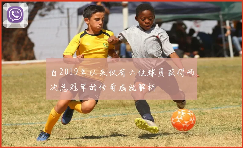 自2019年以来仅有六位球员获得两次总冠军的传奇成就解析