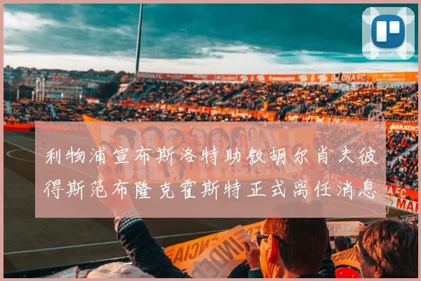 利物浦宣布斯洛特助教胡尔肖夫彼得斯范布隆克霍斯特正式离任消息