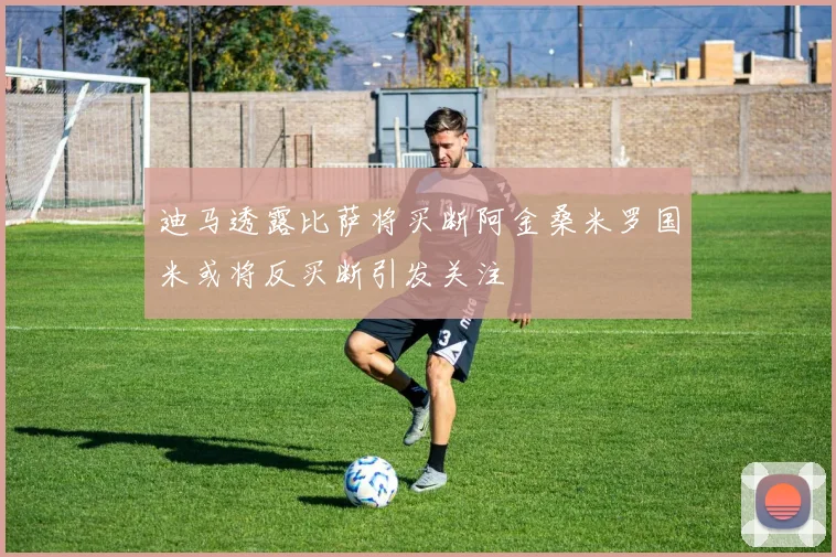 迪马透露比萨将买断阿金桑米罗国米或将反买断引发关注