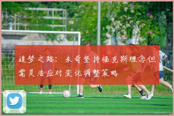 追梦之路：米奇坚持福克斯理念但需灵活应对变化调整策略