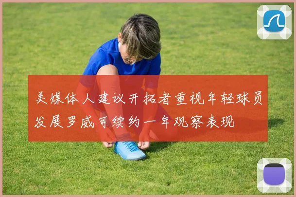 美媒体人建议开拓者重视年轻球员发展罗威可续约一年观察表现