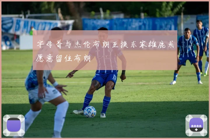 字母哥与杰伦布朗互换东家雄鹿或愿意留住布朗