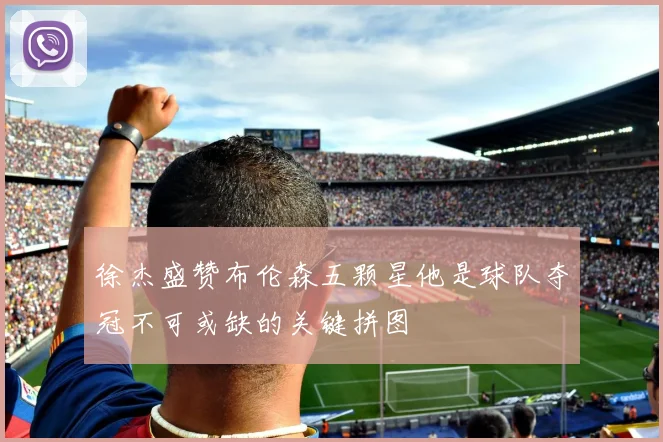 徐杰盛赞布伦森五颗星他是球队夺冠不可或缺的关键拼图