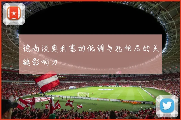 德尚谈奥利塞的低调与孔帕尼的关键影响力