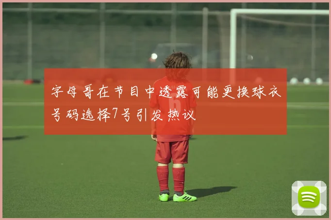 字母哥在节目中透露可能更换球衣号码选择7号引发热议