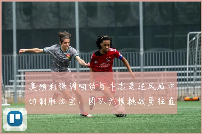 奥赖利强调韧劲与斗志是逆风局中的制胜法宝，团队无惧挑战勇往直前