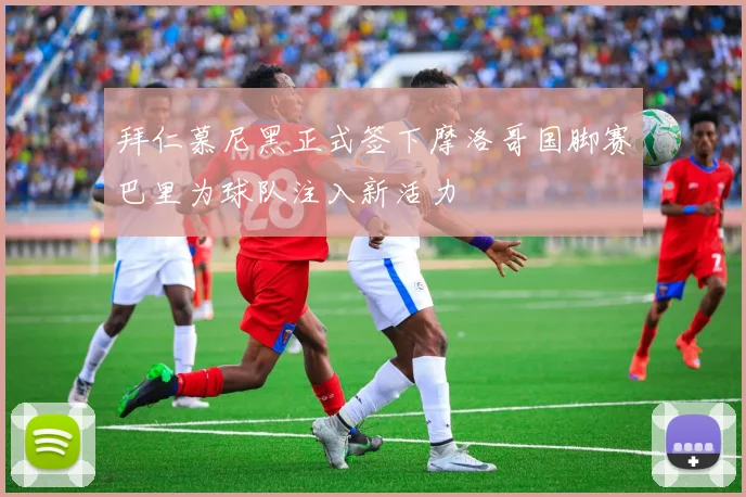 拜仁慕尼黑正式签下摩洛哥国脚赛巴里为球队注入新活力