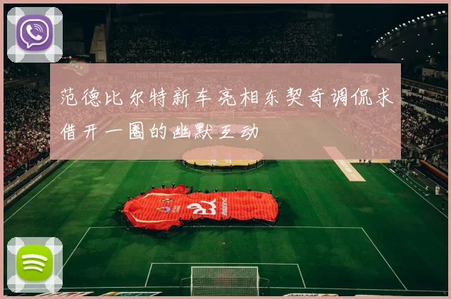 范德比尔特新车亮相东契奇调侃求借开一圈的幽默互动