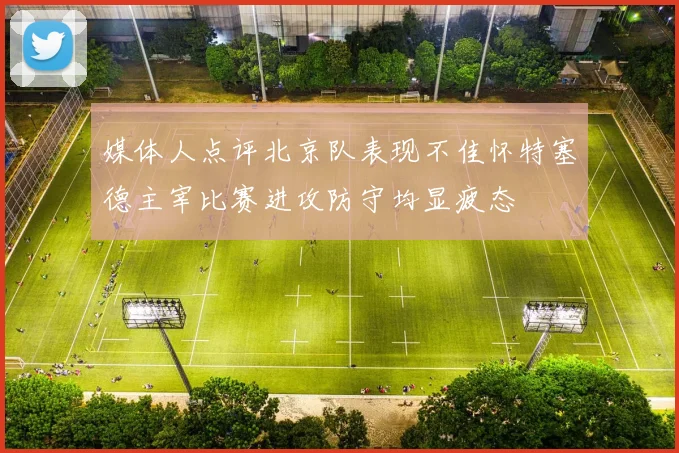 媒体人点评北京队表现不佳怀特塞德主宰比赛进攻防守均显疲态