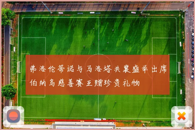 弗洛伦蒂诺与马洛塔共襄盛举出席伯纳乌慈善赛互赠珍贵礼物