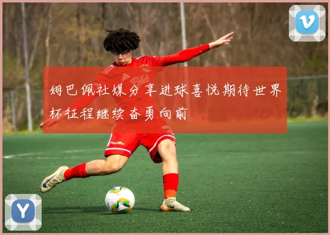 姆巴佩社媒分享进球喜悦期待世界杯征程继续奋勇向前